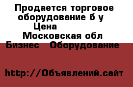 Продается торговое оборудование б.у › Цена ­ 23 000 - Московская обл. Бизнес » Оборудование   